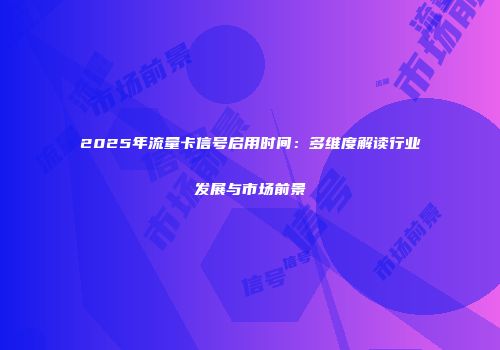 2025年流量卡信号启用时间：多维度解读行业发展与市场前景