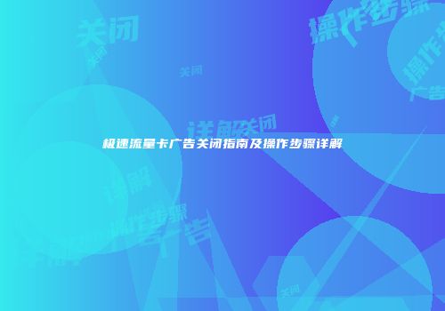 极速流量卡广告关闭指南及操作步骤详解