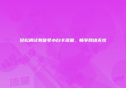 轻松调试有信号小白卡流量，畅享网络无忧