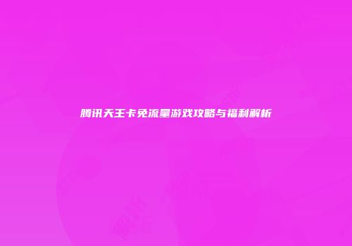 腾讯天王卡免流量游戏攻略与福利解析