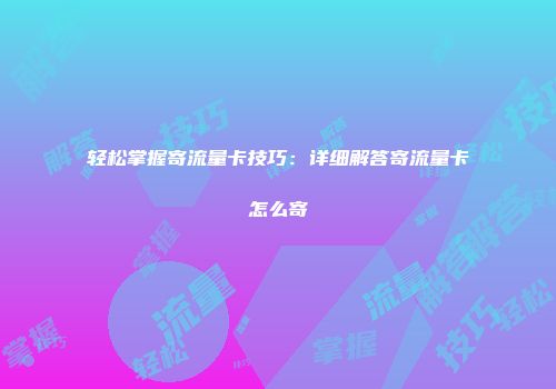 轻松掌握寄流量卡技巧：详细解答寄流量卡怎么寄