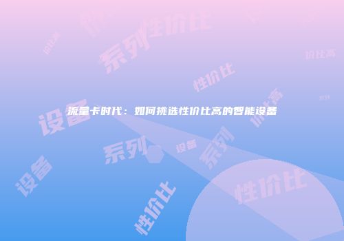 流量卡时代：如何挑选性价比高的智能设备