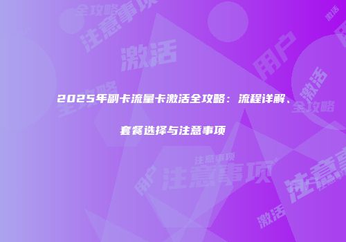 2025年副卡流量卡激活全攻略：流程详解、套餐选择与注意事项