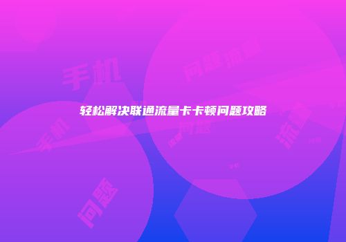 轻松解决联通流量卡卡顿问题攻略