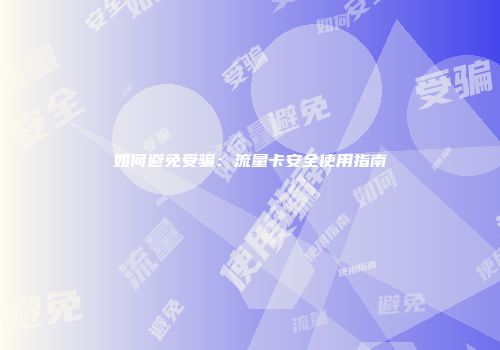 如何避免受骗：流量卡安全使用指南