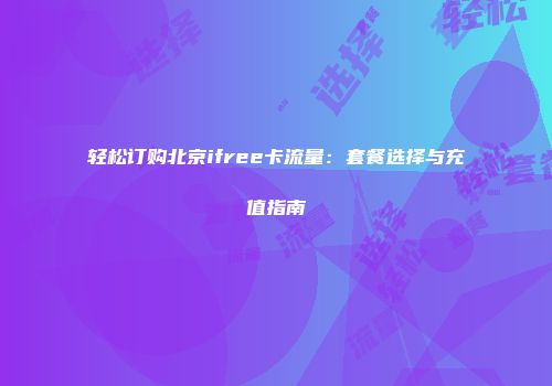 轻松订购北京ifree卡流量：套餐选择与充值指南