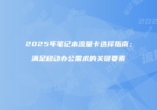 2025年笔记本流量卡选择指南：满足移动办公需求的关键要素