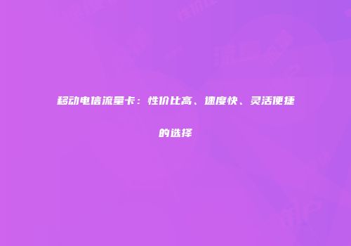 移动电信流量卡：性价比高、速度快、灵活便捷的选择