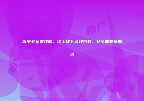 流量卡交费攻略：线上线下多种方式，安全便捷任你选