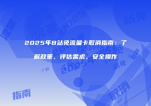 2025年B站免流量卡取消指南：了解政策、评估需求、安全操作