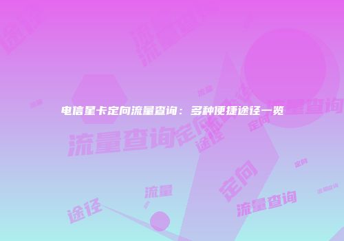电信星卡定向流量查询：多种便捷途径一览