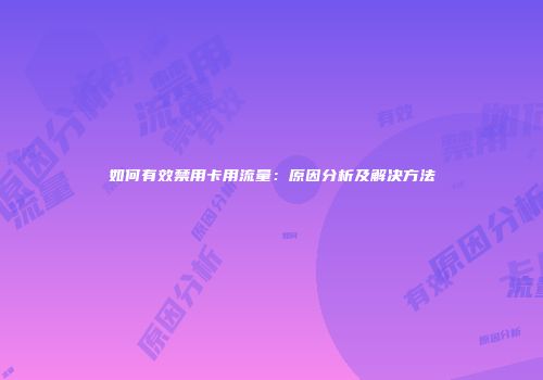 如何有效禁用卡用流量：原因分析及解决方法
