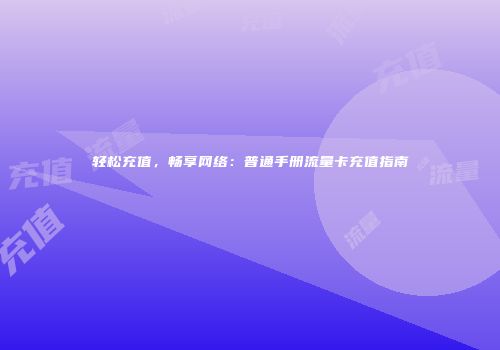 轻松充值，畅享网络：普通手册流量卡充值指南
