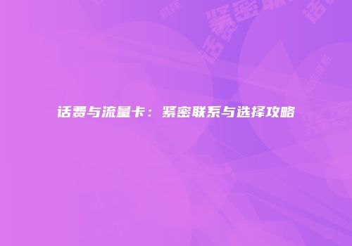 话费与流量卡：紧密联系与选择攻略