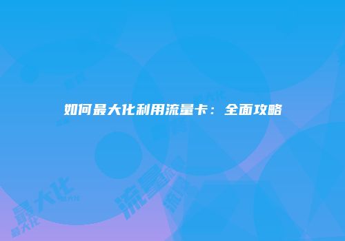 如何最大化利用流量卡：全面攻略