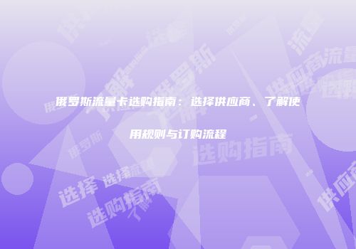 俄罗斯流量卡选购指南：选择供应商、了解使用规则与订购流程