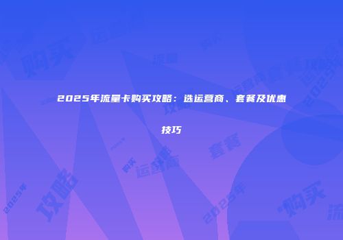 2025年流量卡购买攻略：选运营商、套餐及优惠技巧