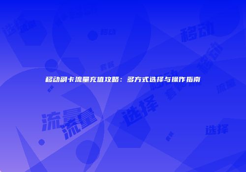 移动副卡流量充值攻略：多方式选择与操作指南