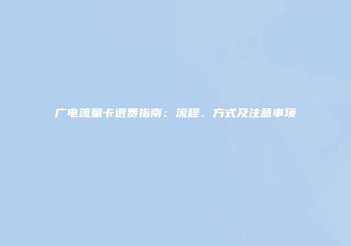 广电流量卡退费指南：流程、方式及注意事项