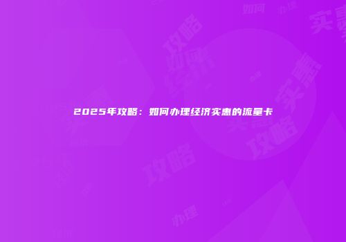 2025年攻略：如何办理经济实惠的流量卡