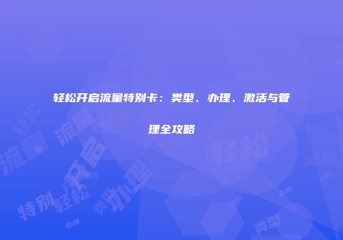 轻松开启流量特别卡：类型、办理、激活与管理全攻略