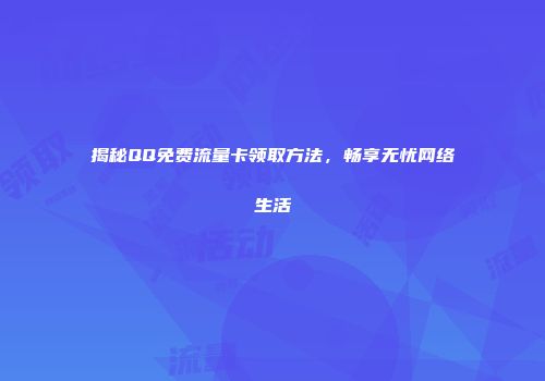 揭秘QQ免费流量卡领取方法，畅享无忧网络生活