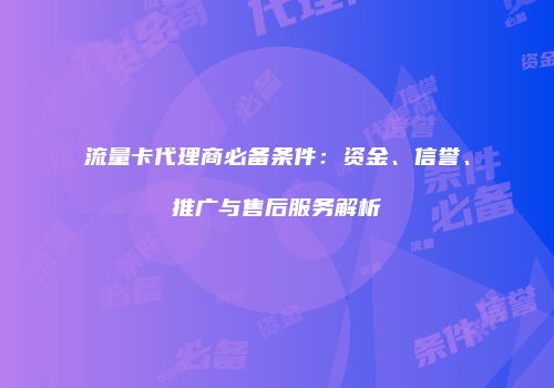 流量卡代理商必备条件：资金、信誉、推广与售后服务解析