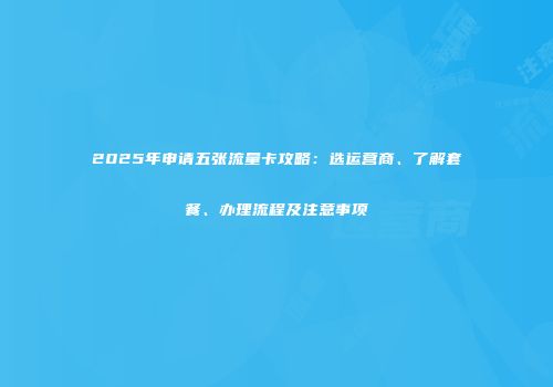2025年申请五张流量卡攻略：选运营商、了解套餐、办理流程及注意事项