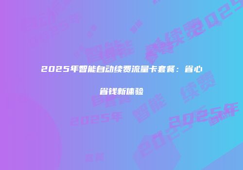 2025年智能自动续费流量卡套餐：省心省钱新体验