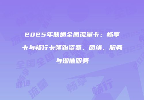 2025年联通全国流量卡：畅享卡与畅行卡领跑资费、网络、服务与增值服务
