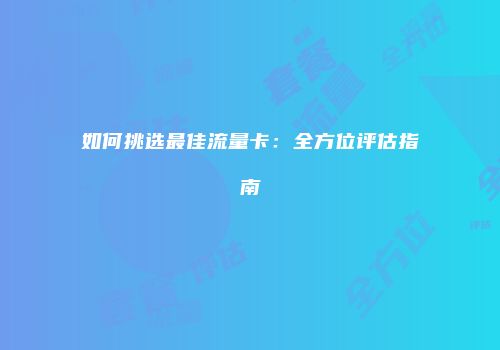 如何挑选最佳流量卡：全方位评估指南