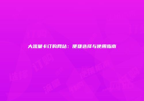 大流量卡订购网站：便捷选择与使用指南