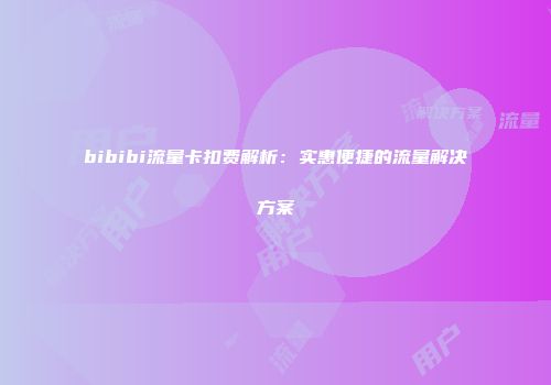 bibibi流量卡扣费解析：实惠便捷的流量解决方案