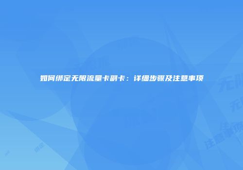 如何绑定无限流量卡副卡：详细步骤及注意事项