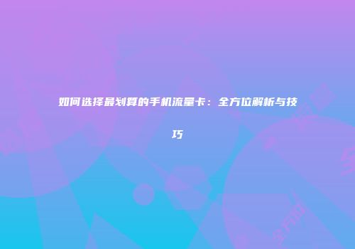 如何选择最划算的手机流量卡：全方位解析与技巧