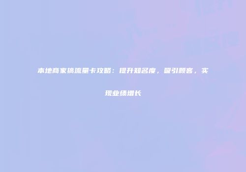 本地商家搞流量卡攻略：提升知名度，吸引顾客，实现业绩增长
