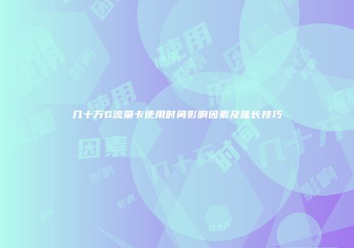 几十万G流量卡使用时间影响因素及延长技巧