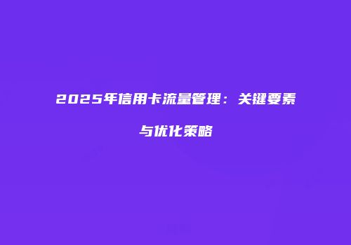 2025年信用卡流量管理：关键要素与优化策略