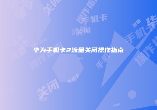 华为手机卡2流量关闭操作指南
