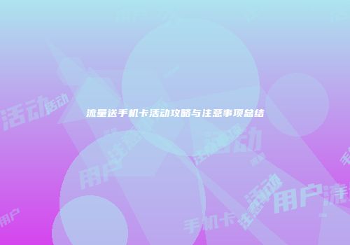 流量送手机卡活动攻略与注意事项总结