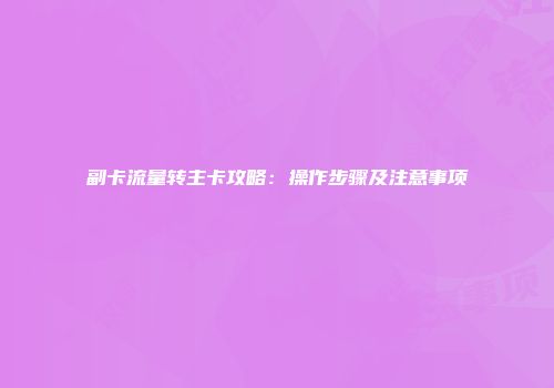 副卡流量转主卡攻略：操作步骤及注意事项