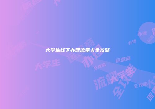 大学生线下办理流量卡全攻略