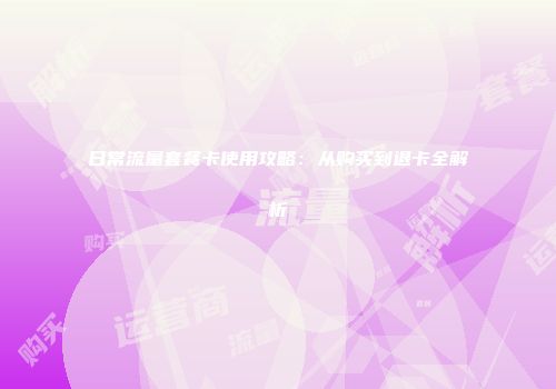 日常流量套餐卡使用攻略：从购买到退卡全解析