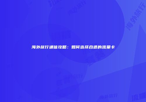 海外旅行通信攻略：如何选择合适的流量卡