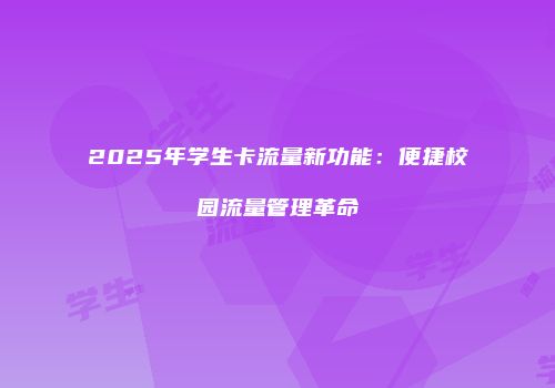 2025年学生卡流量新功能：便捷校园流量管理革命