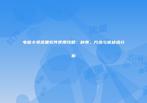 电信卡免流量软件使用攻略：种类、方法与优缺点分析