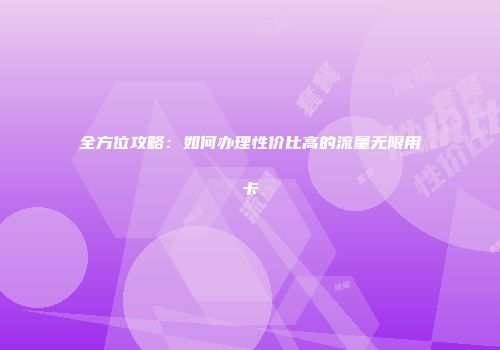 全方位攻略：如何办理性价比高的流量无限用卡