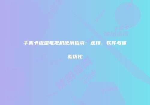 手机卡流量电视机使用指南：连接、软件与体验优化