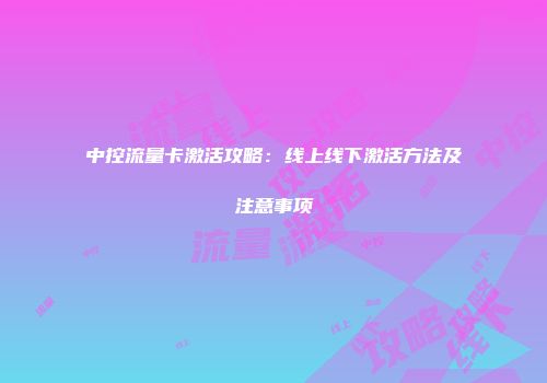 中控流量卡激活攻略：线上线下激活方法及注意事项