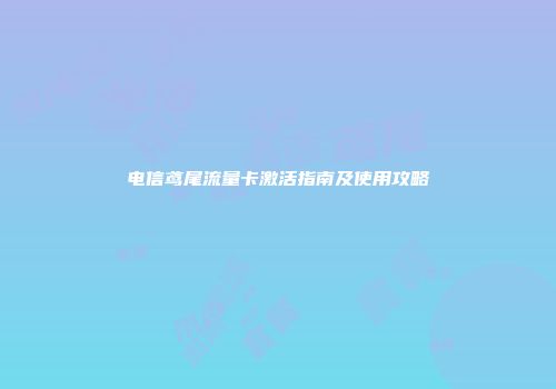 电信鸢尾流量卡激活指南及使用攻略